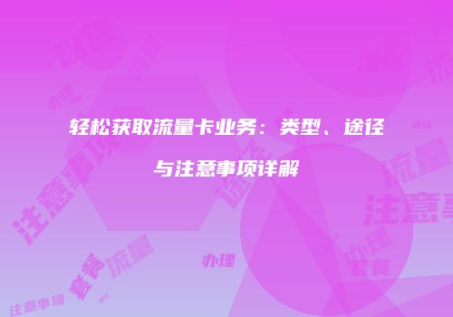 轻松获取流量卡业务：类型、途径与注意事项详解