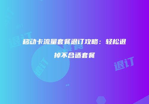 移动卡流量套餐退订攻略:轻松退掉不合适套餐
