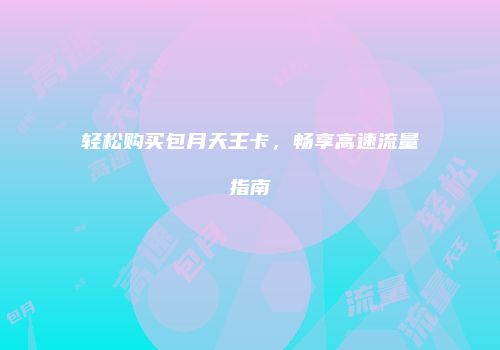 轻松购买包月天王卡，畅享高速流量指南