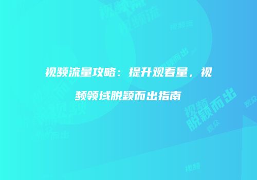 视频流量攻略:提升观看量,视频领域脱颖而出指南