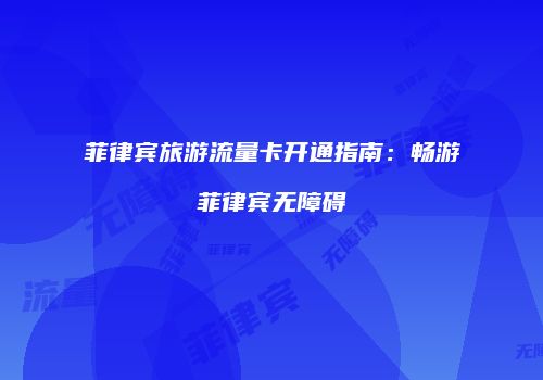 菲律宾旅游流量卡开通指南:畅游菲律宾无障碍