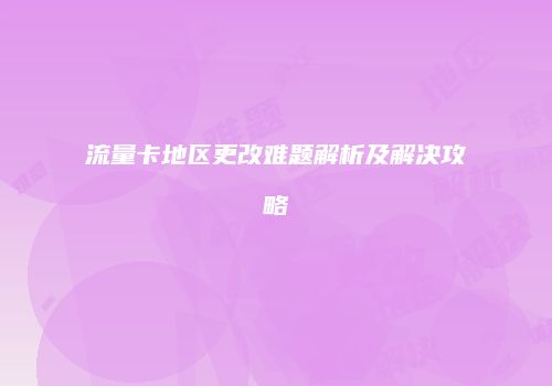 流量卡地区更改难题解析及解决攻略