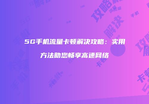 5G手机流量卡顿解决攻略：实用方法助您畅享高速网络