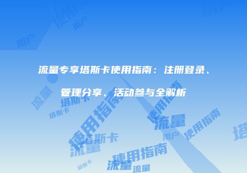 流量专享塔斯卡使用指南:注册登录、管理分享、活动参与全解析