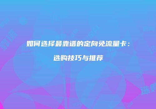 如何选择最靠谱的定向免流量卡：选购技巧与推荐