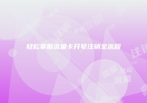 轻松掌握流量卡开号注销全流程