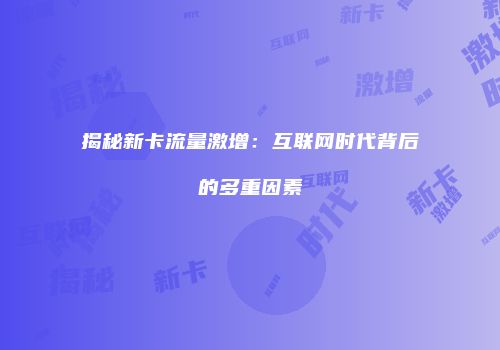 揭秘新卡流量激增:互联网时代背后的多重因素
