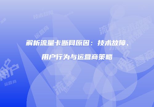 解析流量卡断网原因:技术故障、用户行为与运营商策略