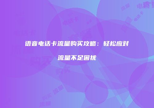 语音电话卡流量购买攻略:轻松应对流量不足困扰
