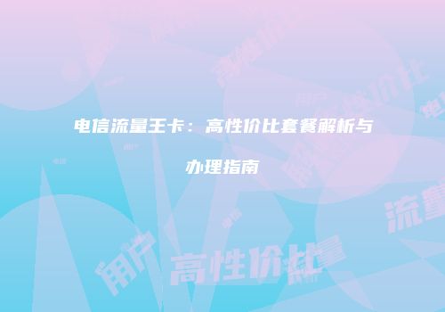 电信流量王卡:高性价比套餐解析与办理指南