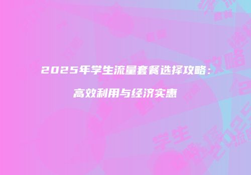 2025年学生流量套餐选择攻略:高效利用与经济实惠