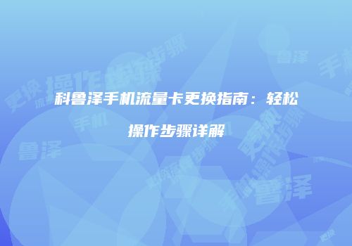 科鲁泽手机流量卡更换指南:轻松操作步骤详解
