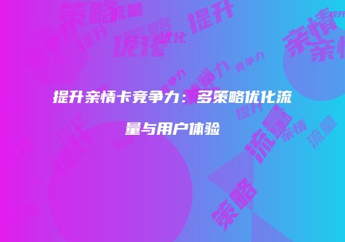 提升亲情卡竞争力:多策略优化流量与用户体验