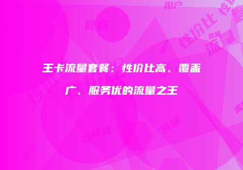 王卡流量套餐：性价比高、覆盖广、服务优的流量之王