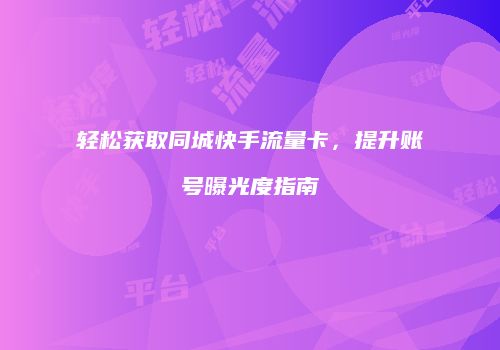 轻松获取同城快手流量卡,提升账号曝光度指南