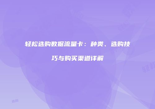 轻松选购数据流量卡:种类、选购技巧与购买渠道详解