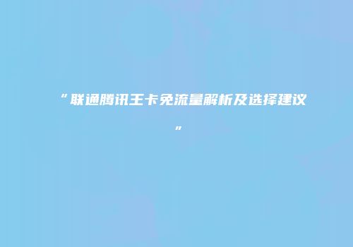 “联通腾讯王卡免流量解析及选择建议”