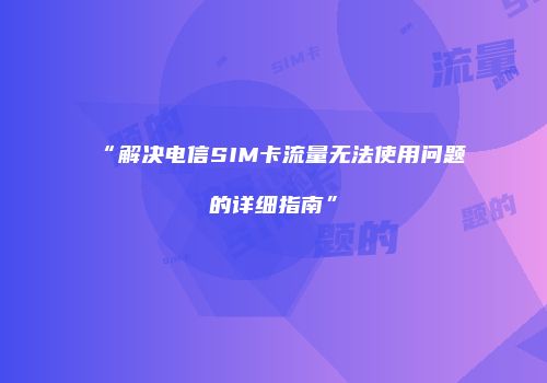 “解决电信SIM卡流量无法使用问题的详细指南”
