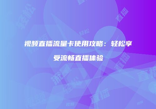 视频直播流量卡使用攻略:轻松享受流畅直播体验