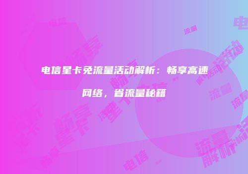 电信星卡免流量活动解析:畅享高速网络,省流量秘籍