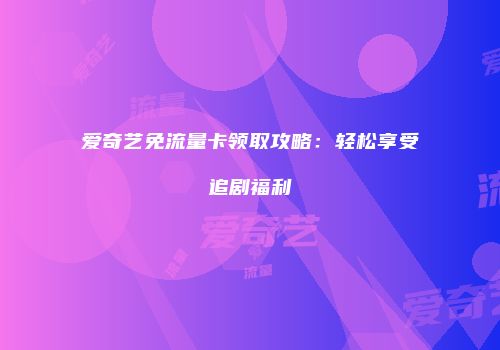 爱奇艺免流量卡领取攻略:轻松享受追剧福利