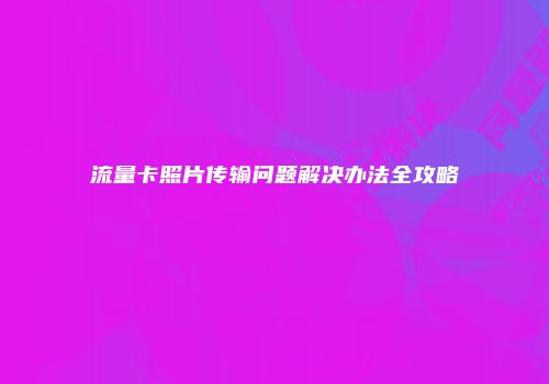 流量卡照片传输问题解决办法全攻略