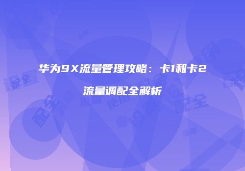 华为9X流量管理攻略:卡1和卡2流量调配全解析