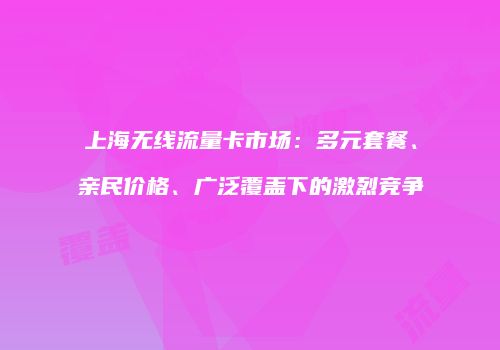 上海无线流量卡市场:多元套餐、亲民价格、广泛覆盖下的激烈竞争