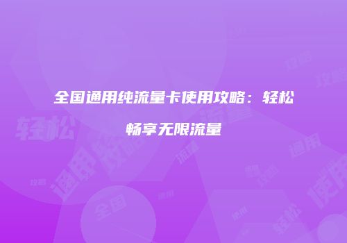 全国通用纯流量卡使用攻略：轻松畅享无限流量