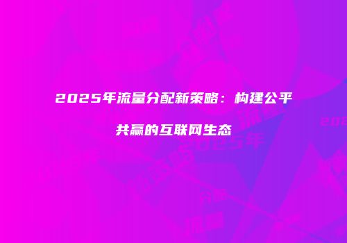 2025年流量分配新策略:构建公平共赢的互联网生态