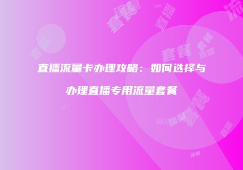 直播流量卡办理攻略:如何选择与办理直播专用流量套餐