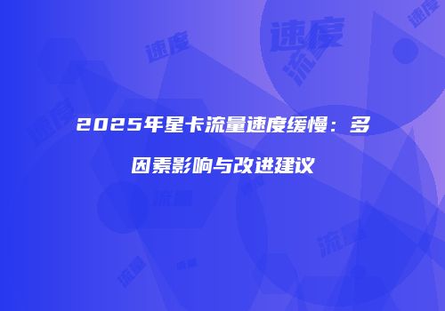 2025年星卡流量速度缓慢:多因素影响与改进建议