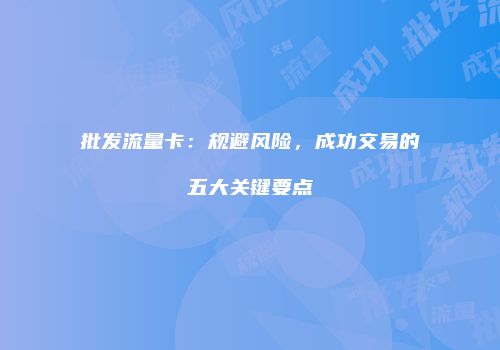 批发流量卡:规避风险,成功交易的五大关键要点