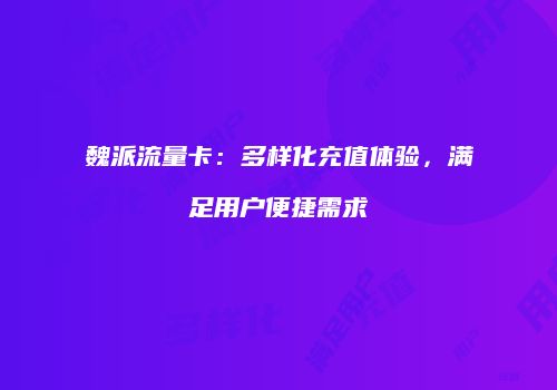 魏派流量卡:多样化充值体验,满足用户便捷需求