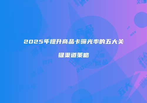 2025年提升商品卡曝光率的五大关键渠道策略