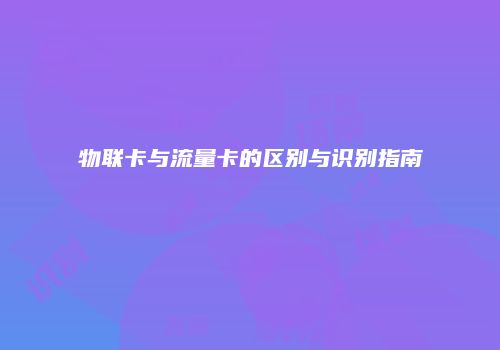 物联卡与流量卡的区别与识别指南