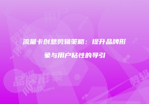 流量卡创意剪辑策略：提升品牌形象与用户粘性的导引