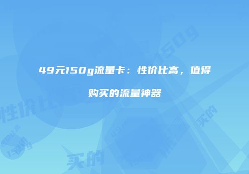 49元150g流量卡:性价比高,值得购买的流量神器