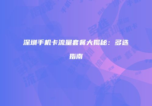 深圳手机卡流量套餐大揭秘:多选指南
