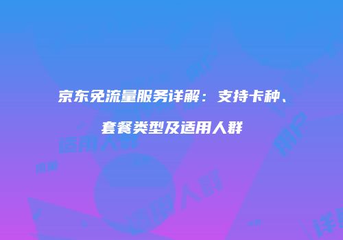 京东免流量服务详解:支持卡种、套餐类型及适用人群
