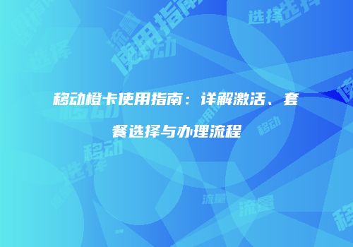 移动橙卡使用指南:详解激活、套餐选择与办理流程