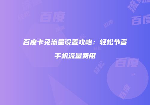 百度卡免流量设置攻略:轻松节省手机流量费用