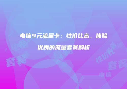 电信9元流量卡:性价比高,体验优良的流量套餐解析