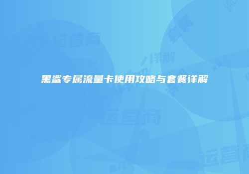 黑鲨专属流量卡使用攻略与套餐详解