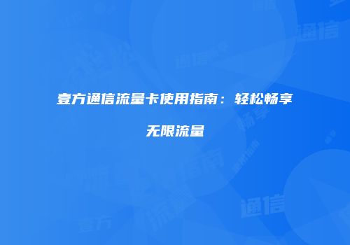 壹方通信流量卡使用指南：轻松畅享无限流量