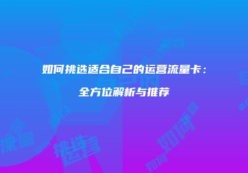 如何挑选适合自己的运营流量卡:全方位解析与推荐