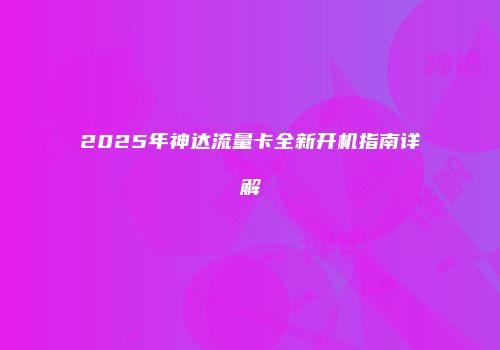 2025年神达流量卡全新开机指南详解