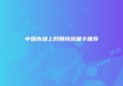 中国市场上好用纯流量卡推荐
