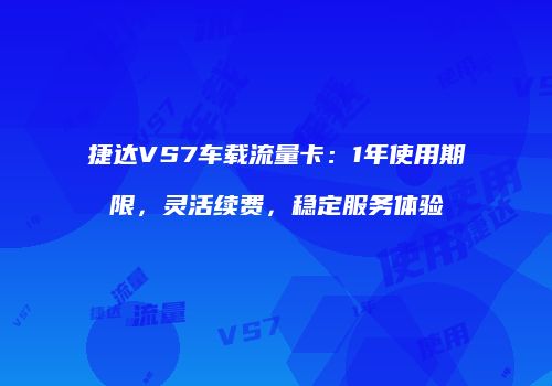 捷达VS7车载流量卡：1年使用期限，灵活续费，稳定服务体验