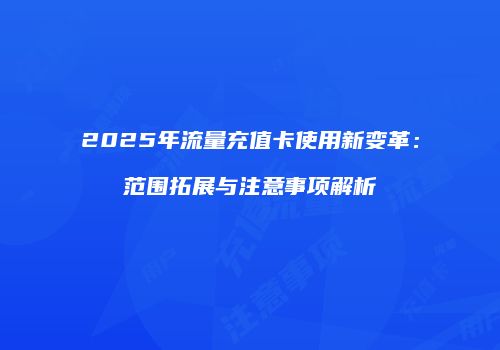 2025年流量充值卡使用新变革：范围拓展与注意事项解析